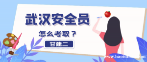 2023年武汉安全员证怎么考取需要什么条件？甘建二告诉你