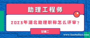 2023年湖北助理工程师职称怎么评审？你知道吗？