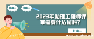 2023年湖北助理工程师职称申报需要准备什么材料？甘建二告诉你