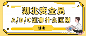 2023年湖北安全员A、B、C证有什么区别？甘建二告诉你