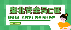 2023年湖北安全员C证报名要求有哪些?需要满足什么条件?