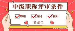 2022年襄阳鄂州十堰黄冈中级职称评审条件是什么？甘建二