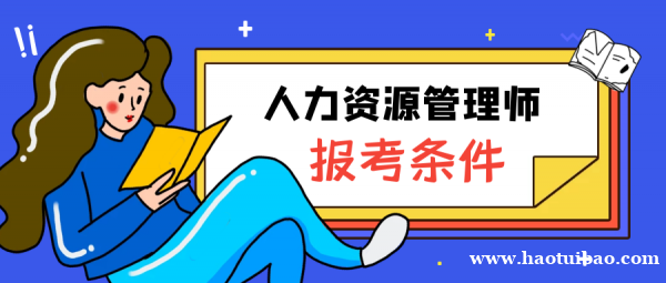 人力资源管理师报考有什么条件?怎么报名? 人力资源管理师报考有什么条件?怎么报名?