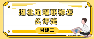 2023年湖北助理工程师职称怎么评定？甘建二告诉你