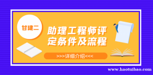 助理工程师职称评定条件及流程是什么？怎么评定呢？甘建二告诉你